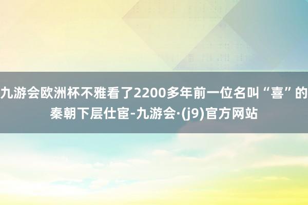 九游会欧洲杯不雅看了2200多年前一位名叫“喜”的秦朝下层仕宦-九游会·(j9)官方网站