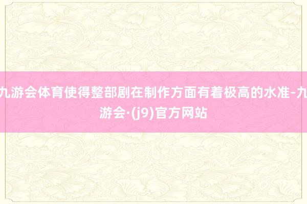 九游会体育使得整部剧在制作方面有着极高的水准-九游会·(j9)官方网站