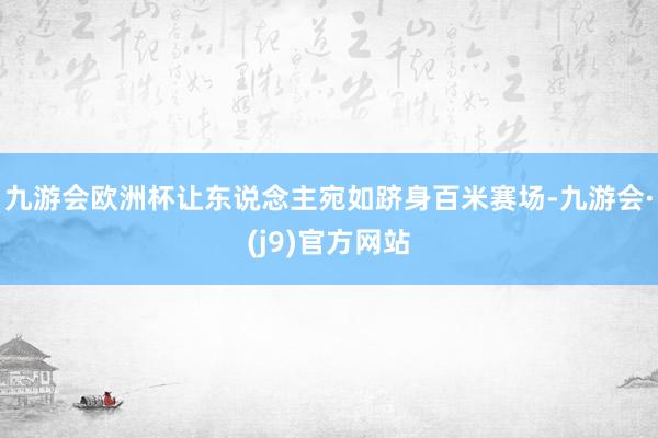 九游会欧洲杯让东说念主宛如跻身百米赛场-九游会·(j9)官方网站