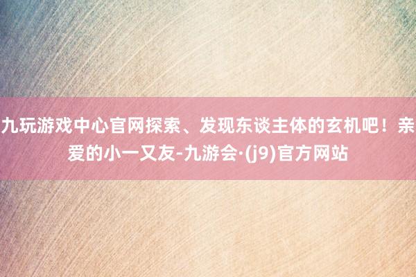 九玩游戏中心官网探索、发现东谈主体的玄机吧！亲爱的小一又友-九游会·(j9)官方网站