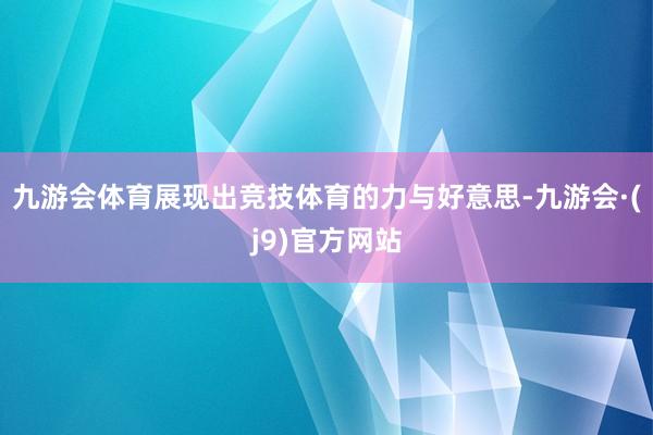 九游会体育展现出竞技体育的力与好意思-九游会·(j9)官方网站