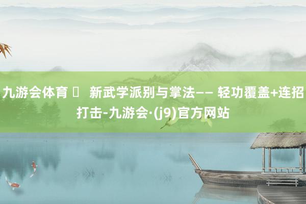 九游会体育 ✅ 新武学派别与掌法—— 轻功覆盖+连招打击-九游会·(j9)官方网站