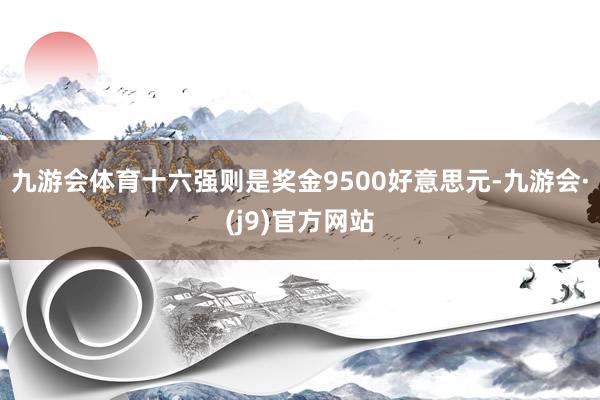 九游会体育十六强则是奖金9500好意思元-九游会·(j9)官方网站