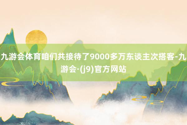 九游会体育咱们共接待了9000多万东谈主次搭客-九游会·(j9)官方网站