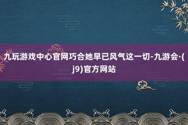 九玩游戏中心官网巧合她早已风气这一切-九游会·(j9)官方网站