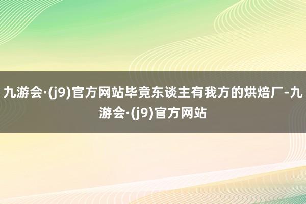 九游会·(j9)官方网站毕竟东谈主有我方的烘焙厂-九游会·(j9)官方网站