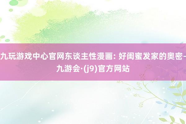 九玩游戏中心官网东谈主性漫画: 好闺蜜发家的奥密-九游会·(j9)官方网站