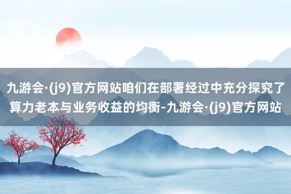 九游会·(j9)官方网站咱们在部署经过中充分探究了算力老本与业务收益的均衡-九游会·(j9)官方网站