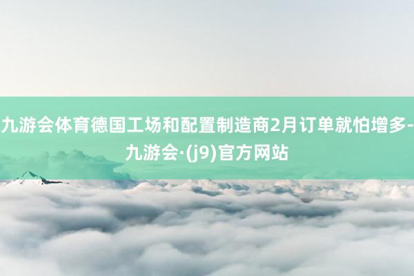 九游会体育德国工场和配置制造商2月订单就怕增多-九游会·(j9)官方网站