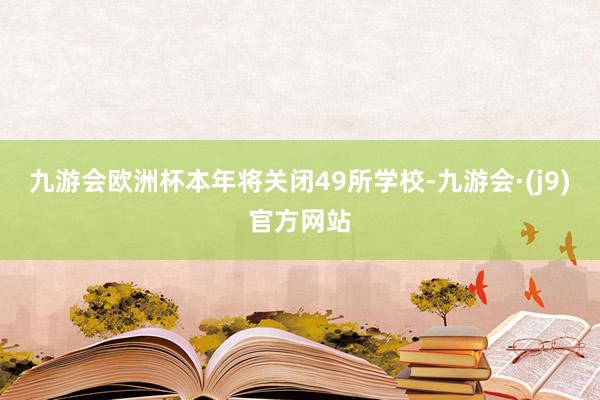 九游会欧洲杯本年将关闭49所学校-九游会·(j9)官方网站
