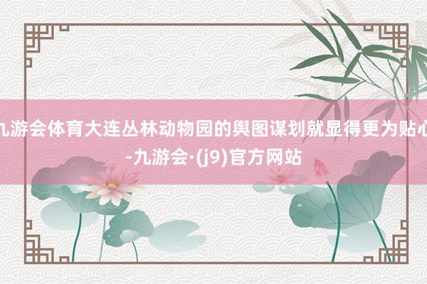 九游会体育大连丛林动物园的舆图谋划就显得更为贴心-九游会·(j9)官方网站