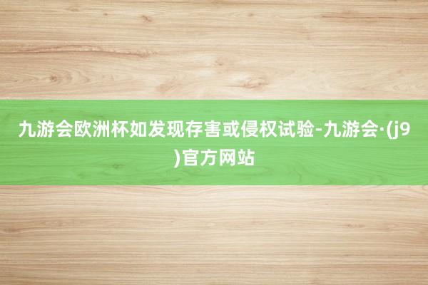 九游会欧洲杯如发现存害或侵权试验-九游会·(j9)官方网站