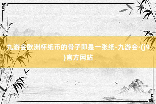 九游会欧洲杯纸币的骨子即是一张纸-九游会·(j9)官方网站