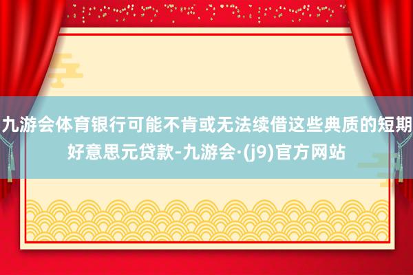 九游会体育银行可能不肯或无法续借这些典质的短期好意思元贷款-九游会·(j9)官方网站