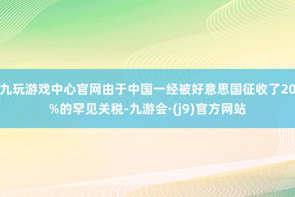 九玩游戏中心官网由于中国一经被好意思国征收了20%的罕见关税-九游会·(j9)官方网站