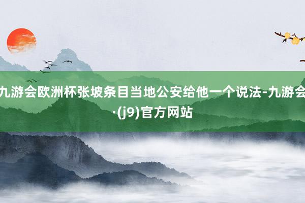 九游会欧洲杯张坡条目当地公安给他一个说法-九游会·(j9)官方网站