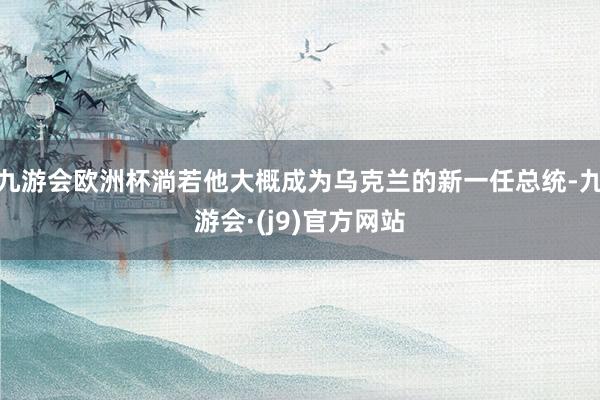 九游会欧洲杯淌若他大概成为乌克兰的新一任总统-九游会·(j9)官方网站