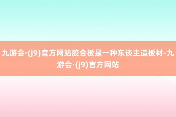 九游会·(j9)官方网站胶合板是一种东谈主造板材-九游会·(j9)官方网站