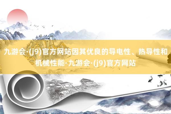 九游会·(j9)官方网站因其优良的导电性、热导性和机械性能-九游会·(j9)官方网站