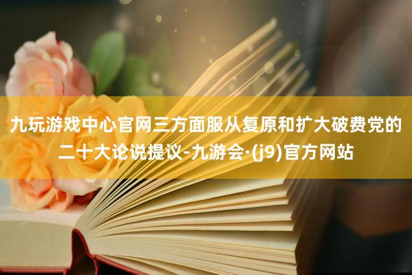 九玩游戏中心官网　　三方面服从复原和扩大破费　　党的二十大论说提议-九游会·(j9)官方网站