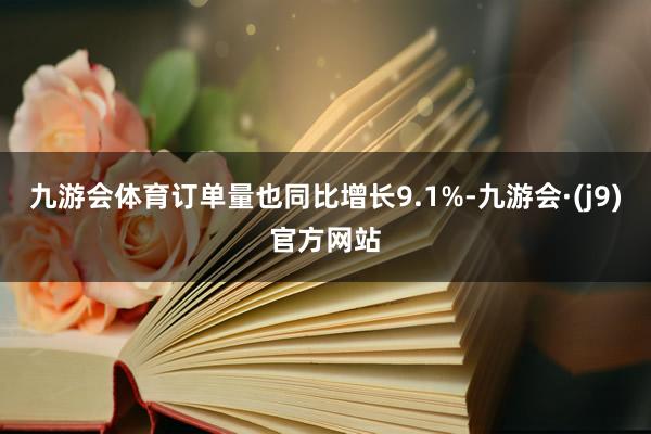 九游会体育订单量也同比增长9.1%-九游会·(j9)官方网站