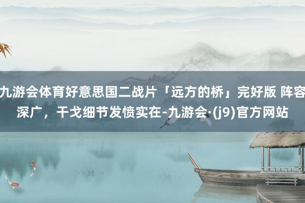 九游会体育好意思国二战片「远方的桥」完好版 阵容深广，干戈细节发愤实在-九游会·(j9)官方网站
