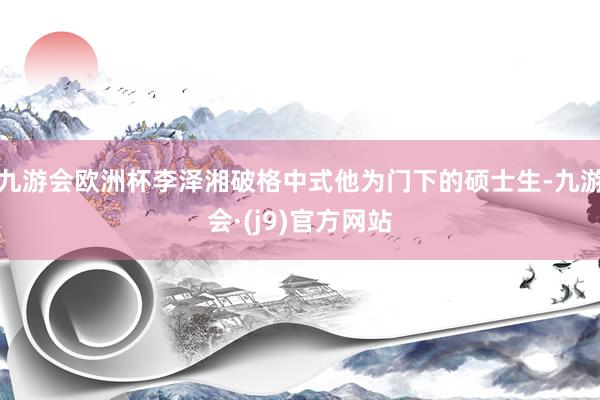 九游会欧洲杯李泽湘破格中式他为门下的硕士生-九游会·(j9)官方网站