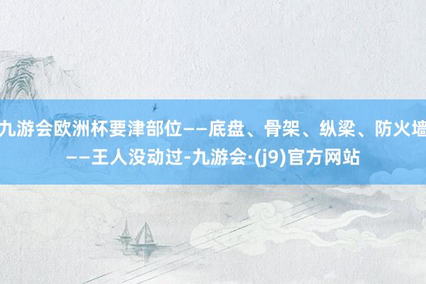 九游会欧洲杯要津部位——底盘、骨架、纵梁、防火墙——王人没动过-九游会·(j9)官方网站