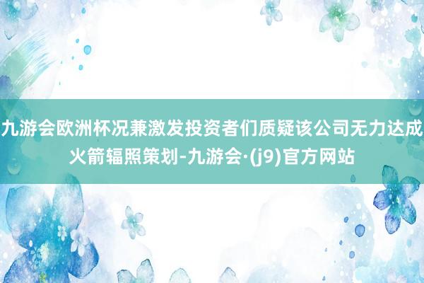 九游会欧洲杯况兼激发投资者们质疑该公司无力达成火箭辐照策划-九游会·(j9)官方网站