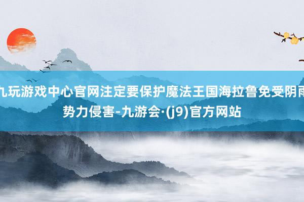 九玩游戏中心官网注定要保护魔法王国海拉鲁免受阴雨势力侵害-九游会·(j9)官方网站