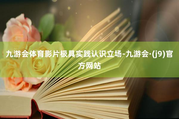 九游会体育影片极具实践认识立场-九游会·(j9)官方网站