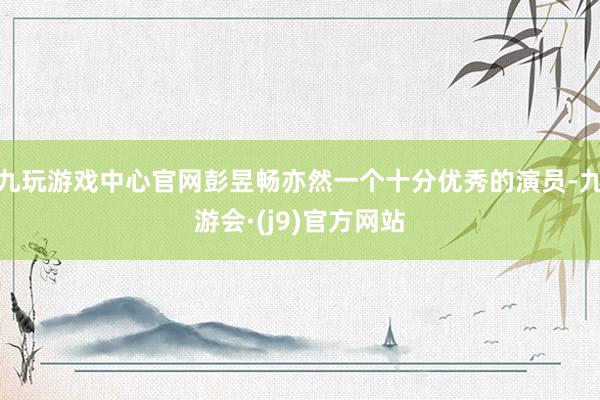九玩游戏中心官网彭昱畅亦然一个十分优秀的演员-九游会·(j9)官方网站