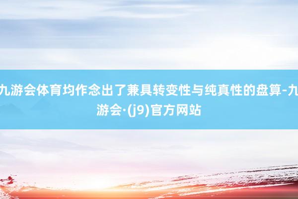 九游会体育均作念出了兼具转变性与纯真性的盘算-九游会·(j9)官方网站