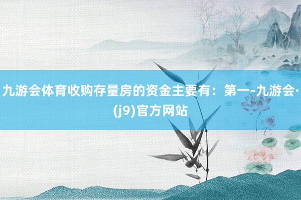 九游会体育收购存量房的资金主要有：第一-九游会·(j9)官方网站