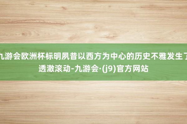 九游会欧洲杯标明夙昔以西方为中心的历史不雅发生了透澈滚动-九游会·(j9)官方网站
