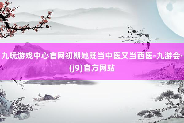 九玩游戏中心官网初期她既当中医又当西医-九游会·(j9)官方网站