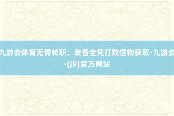 九游会体育无需转职；装备全凭打败怪物获取-九游会·(j9)官方网站