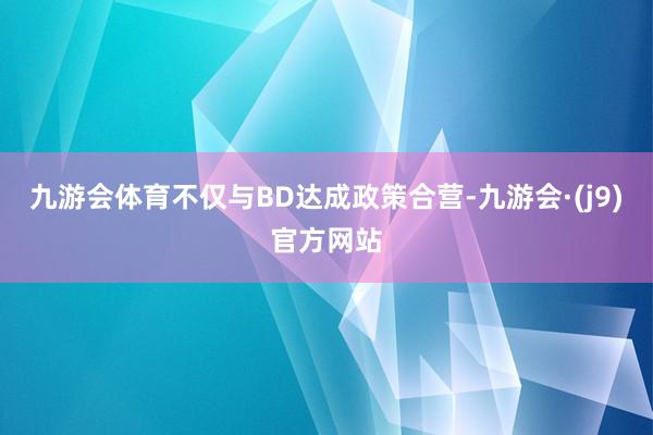 九游会体育不仅与BD达成政策合营-九游会·(j9)官方网站