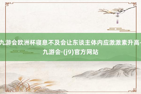 九游会欧洲杯寝息不及会让东谈主体内应激激素升高-九游会·(j9)官方网站