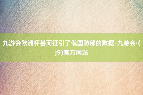 九游会欧洲杯甚而征引了俄国防部的数据-九游会·(j9)官方网站