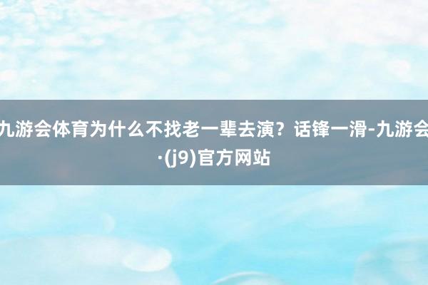 九游会体育为什么不找老一辈去演？话锋一滑-九游会·(j9)官方网站