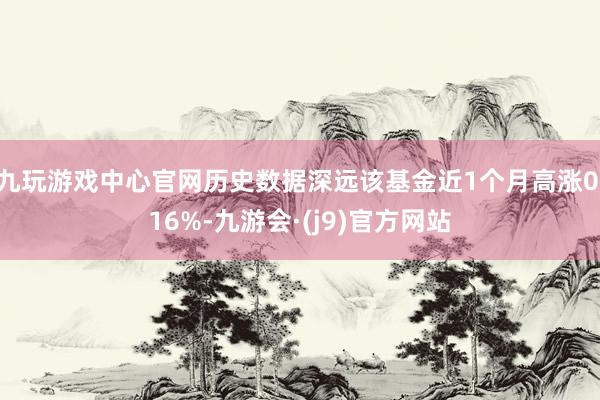 九玩游戏中心官网历史数据深远该基金近1个月高涨0.16%-九游会·(j9)官方网站