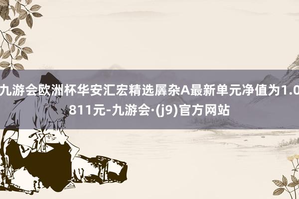 九游会欧洲杯华安汇宏精选羼杂A最新单元净值为1.0811元-九游会·(j9)官方网站