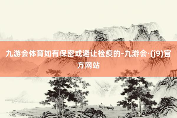九游会体育如有保密或避让检疫的-九游会·(j9)官方网站