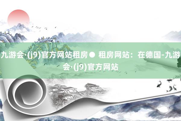九游会·(j9)官方网站租房● 租房网站：在德国-九游会·(j9)官方网站