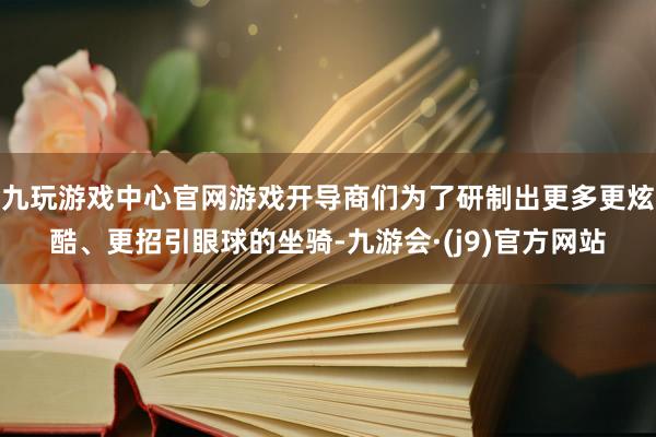 九玩游戏中心官网游戏开导商们为了研制出更多更炫酷、更招引眼球的坐骑-九游会·(j9)官方网站