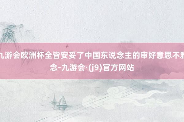九游会欧洲杯全皆安妥了中国东说念主的审好意思不雅念-九游会·(j9)官方网站