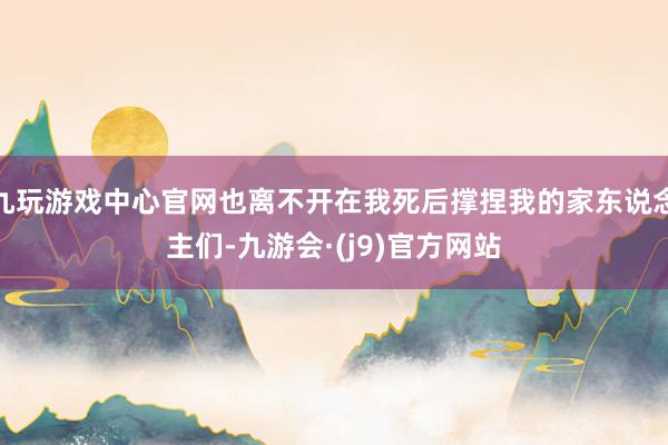 九玩游戏中心官网也离不开在我死后撑捏我的家东说念主们-九游会·(j9)官方网站