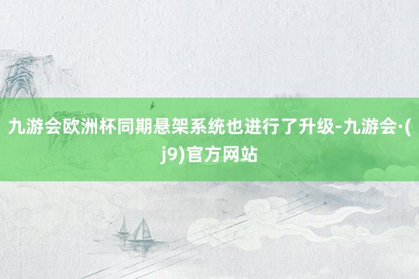 九游会欧洲杯同期悬架系统也进行了升级-九游会·(j9)官方网站