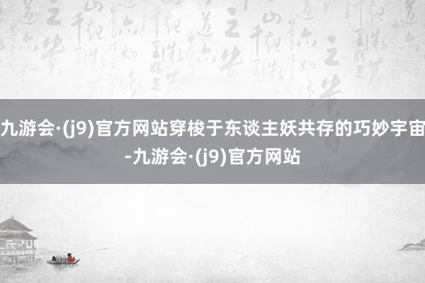 九游会·(j9)官方网站穿梭于东谈主妖共存的巧妙宇宙-九游会·(j9)官方网站